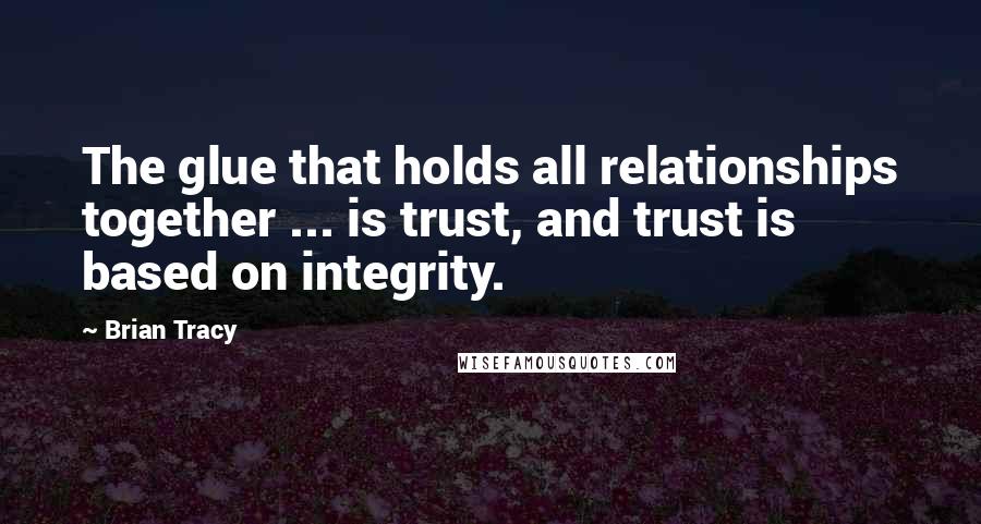 Brian Tracy Quotes: The glue that holds all relationships together ... is trust, and trust is based on integrity.