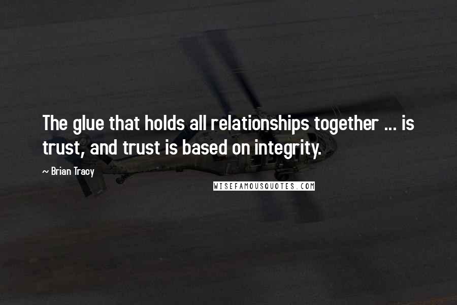 Brian Tracy Quotes: The glue that holds all relationships together ... is trust, and trust is based on integrity.