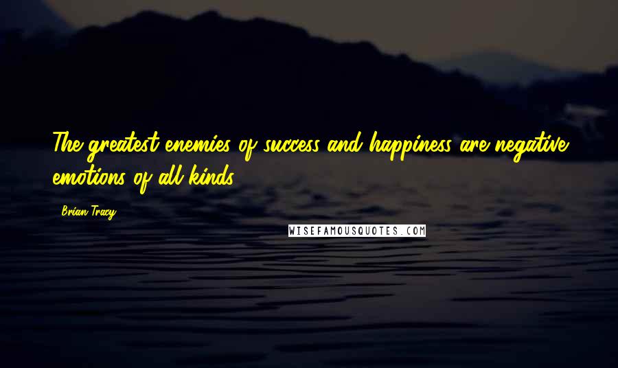 Brian Tracy Quotes: The greatest enemies of success and happiness are negative emotions of all kinds.