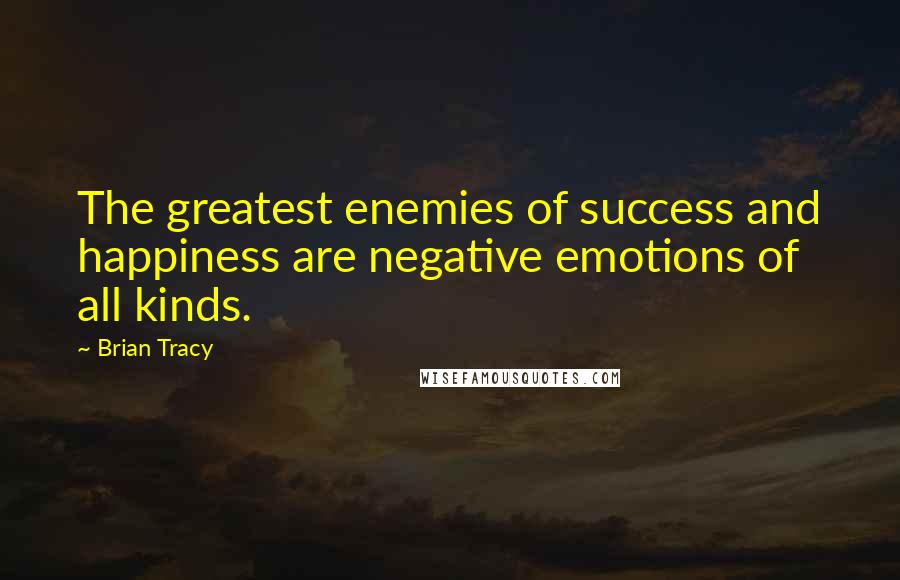 Brian Tracy Quotes: The greatest enemies of success and happiness are negative emotions of all kinds.