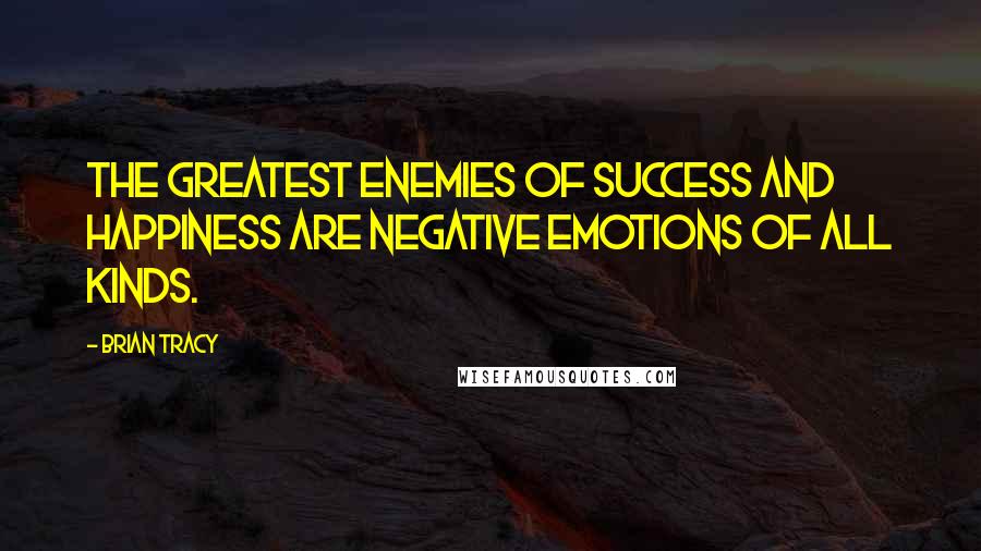 Brian Tracy Quotes: The greatest enemies of success and happiness are negative emotions of all kinds.