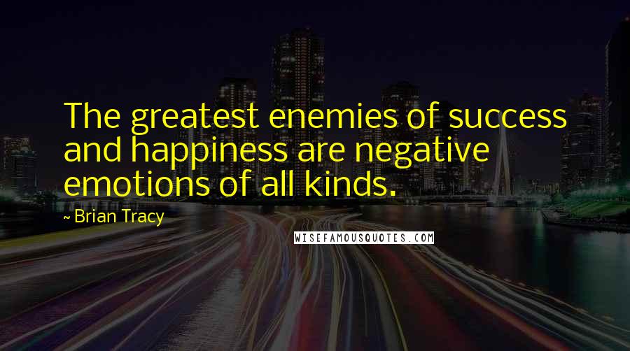 Brian Tracy Quotes: The greatest enemies of success and happiness are negative emotions of all kinds.