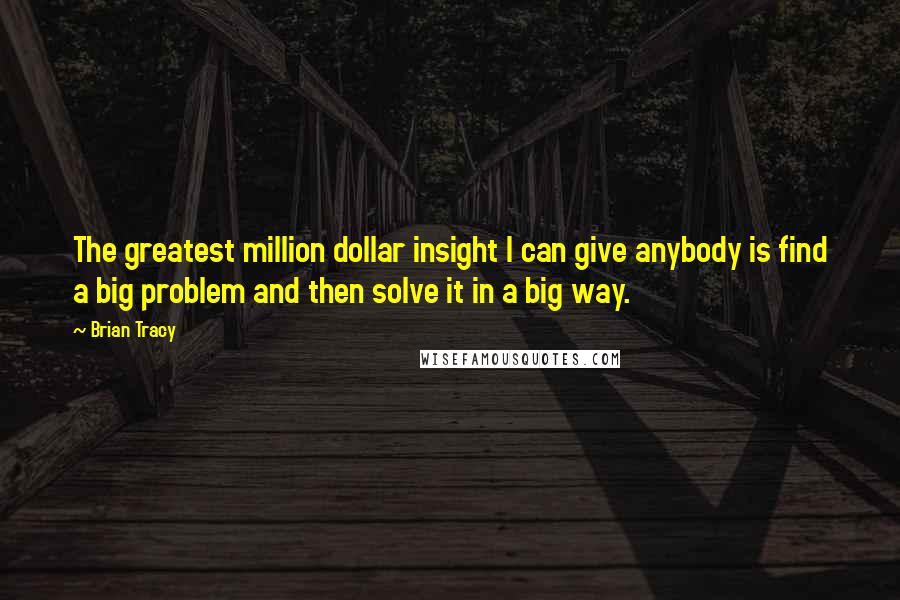 Brian Tracy Quotes: The greatest million dollar insight I can give anybody is find a big problem and then solve it in a big way.