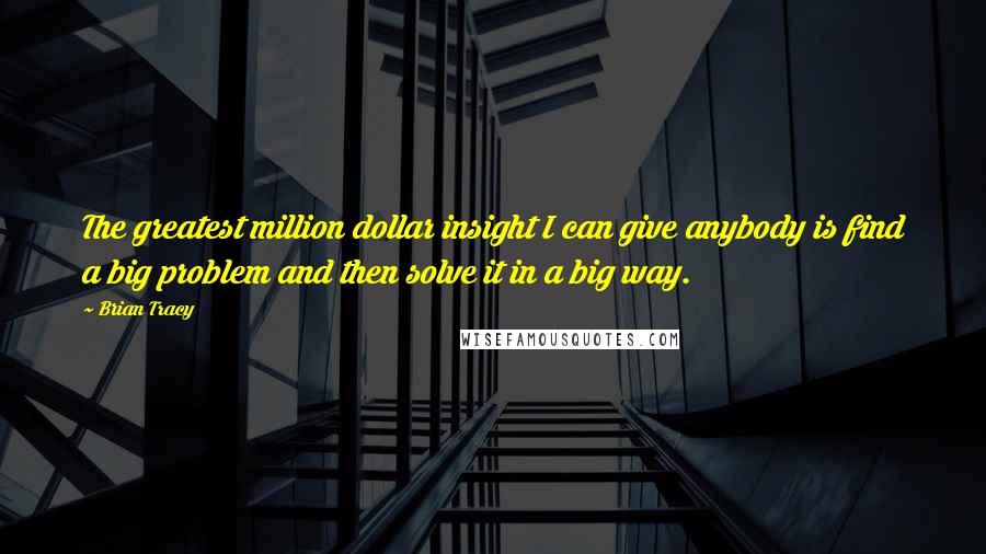 Brian Tracy Quotes: The greatest million dollar insight I can give anybody is find a big problem and then solve it in a big way.