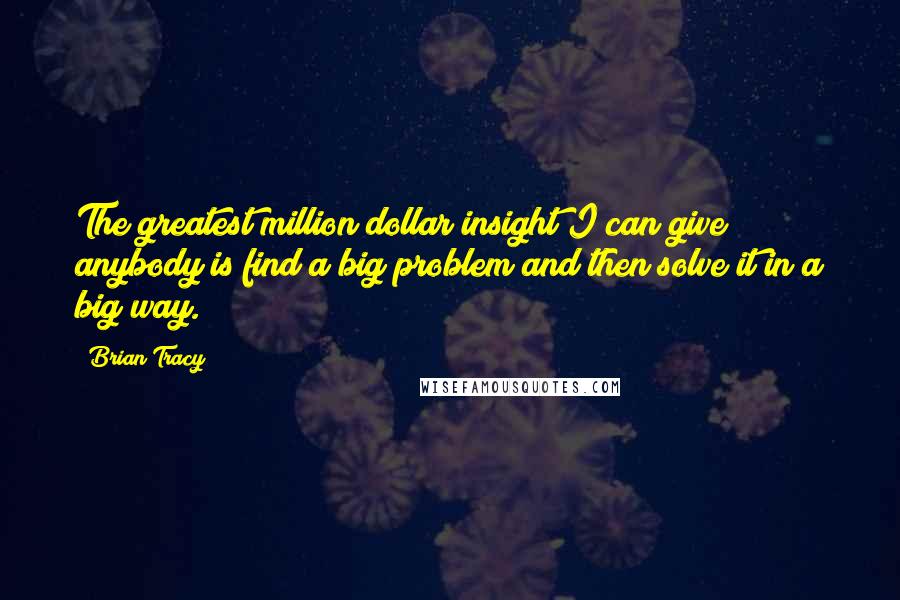 Brian Tracy Quotes: The greatest million dollar insight I can give anybody is find a big problem and then solve it in a big way.