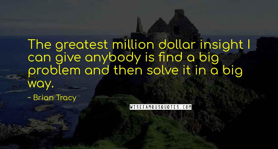 Brian Tracy Quotes: The greatest million dollar insight I can give anybody is find a big problem and then solve it in a big way.