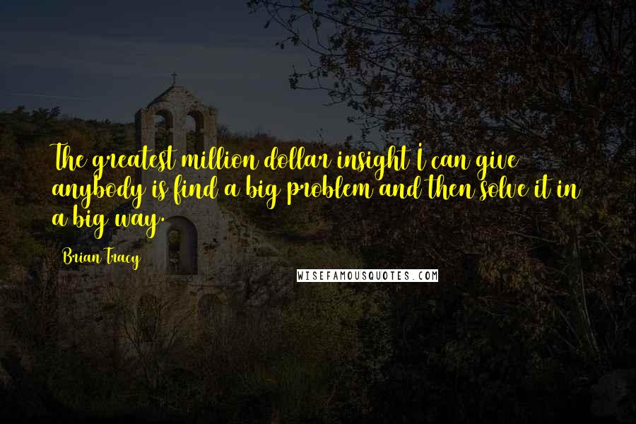 Brian Tracy Quotes: The greatest million dollar insight I can give anybody is find a big problem and then solve it in a big way.