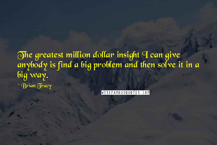 Brian Tracy Quotes: The greatest million dollar insight I can give anybody is find a big problem and then solve it in a big way.