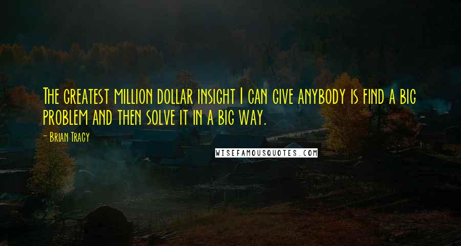 Brian Tracy Quotes: The greatest million dollar insight I can give anybody is find a big problem and then solve it in a big way.