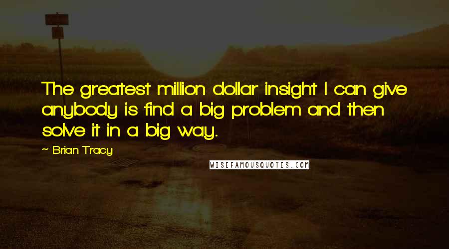 Brian Tracy Quotes: The greatest million dollar insight I can give anybody is find a big problem and then solve it in a big way.