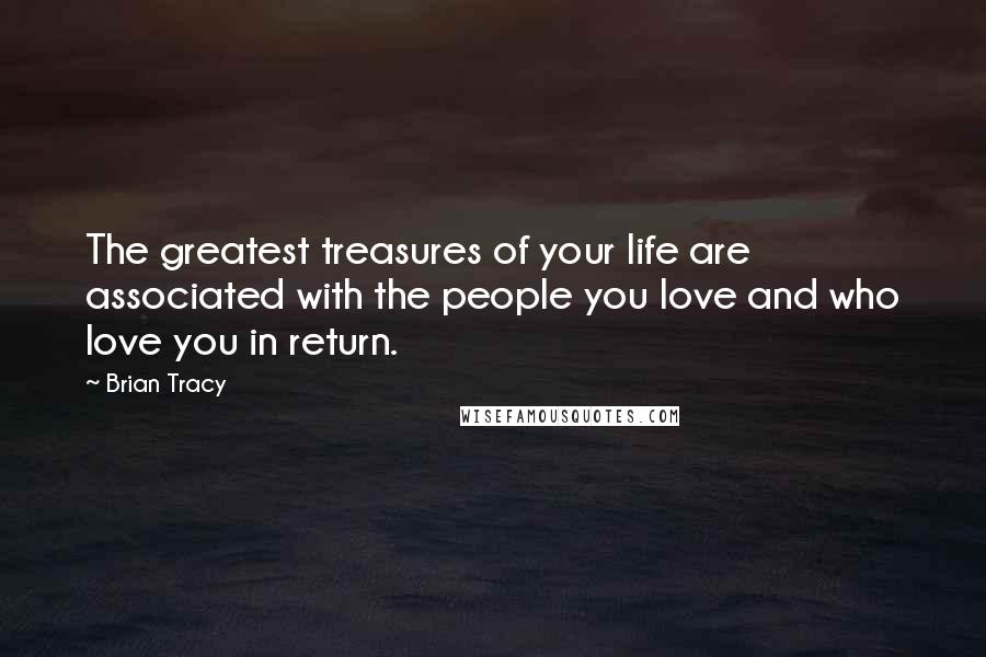 Brian Tracy Quotes: The greatest treasures of your life are associated with the people you love and who love you in return.