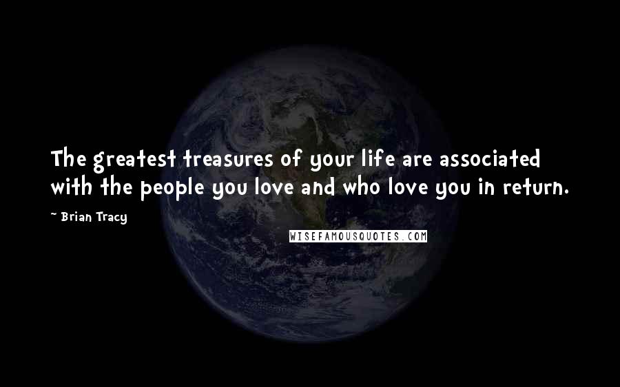 Brian Tracy Quotes: The greatest treasures of your life are associated with the people you love and who love you in return.