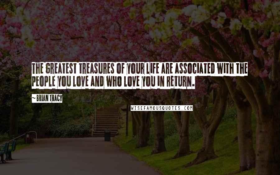 Brian Tracy Quotes: The greatest treasures of your life are associated with the people you love and who love you in return.