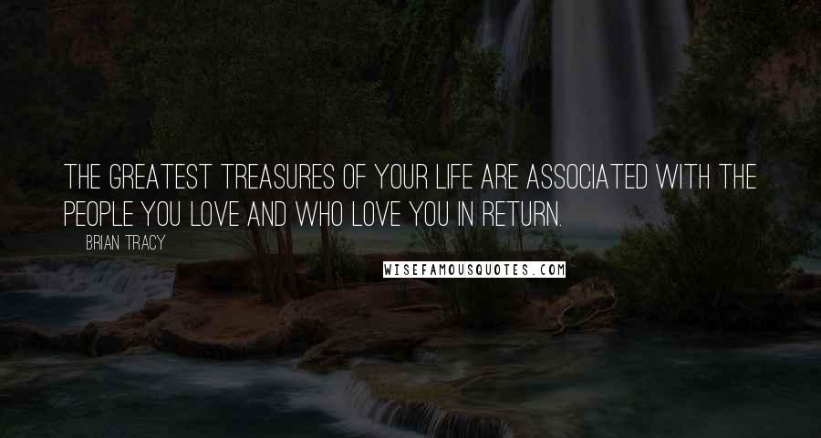 Brian Tracy Quotes: The greatest treasures of your life are associated with the people you love and who love you in return.