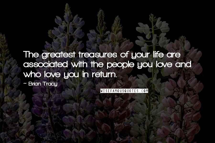 Brian Tracy Quotes: The greatest treasures of your life are associated with the people you love and who love you in return.