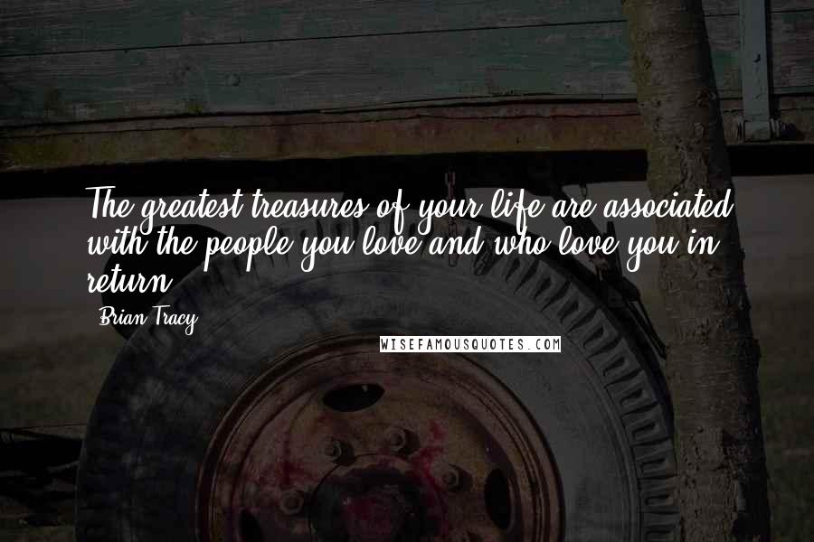 Brian Tracy Quotes: The greatest treasures of your life are associated with the people you love and who love you in return.