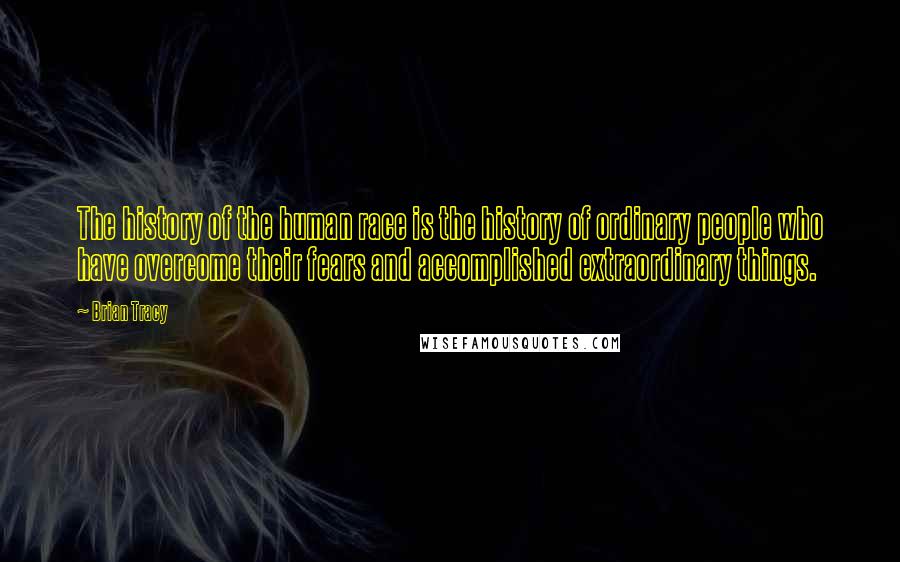 Brian Tracy Quotes: The history of the human race is the history of ordinary people who have overcome their fears and accomplished extraordinary things.