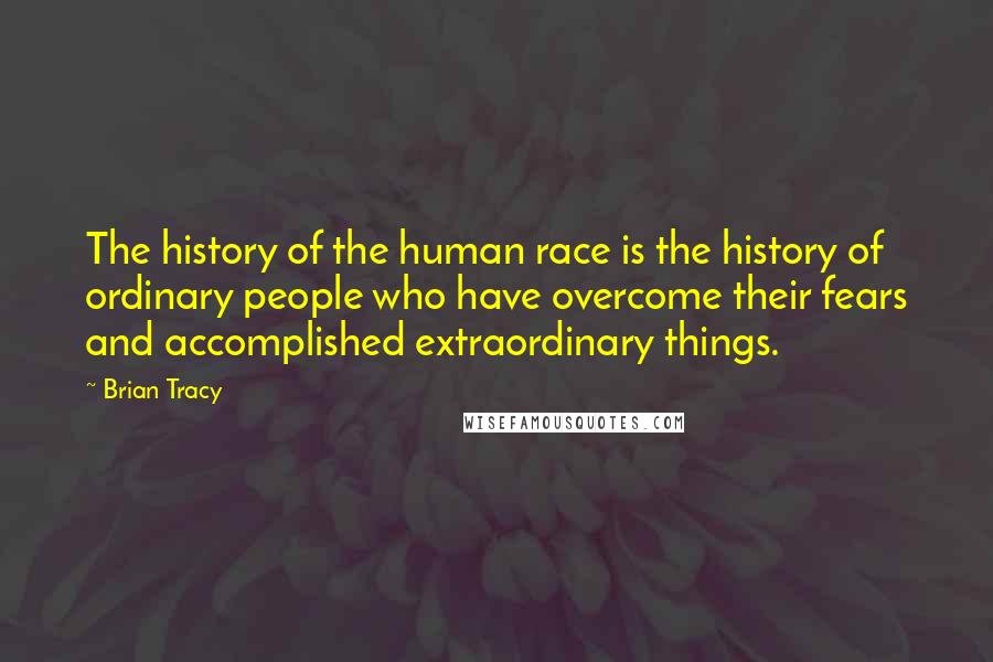 Brian Tracy Quotes: The history of the human race is the history of ordinary people who have overcome their fears and accomplished extraordinary things.