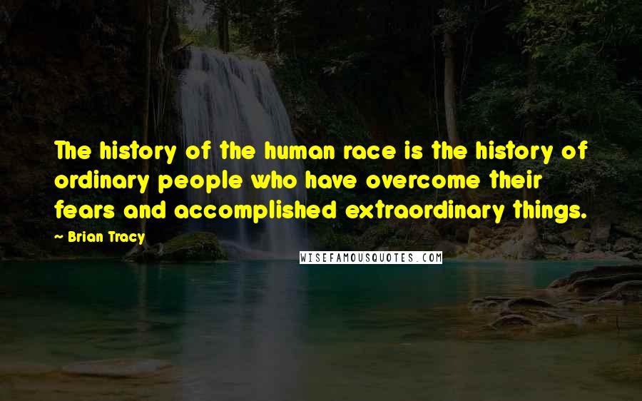 Brian Tracy Quotes: The history of the human race is the history of ordinary people who have overcome their fears and accomplished extraordinary things.