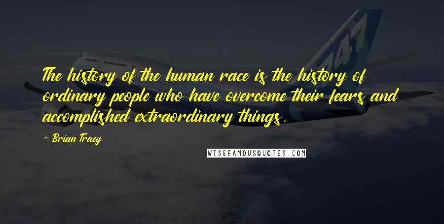 Brian Tracy Quotes: The history of the human race is the history of ordinary people who have overcome their fears and accomplished extraordinary things.