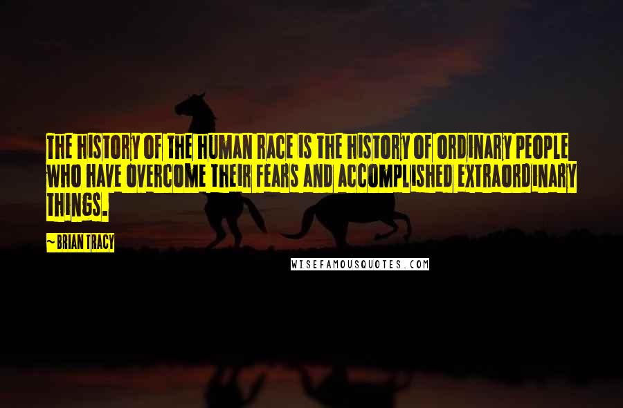 Brian Tracy Quotes: The history of the human race is the history of ordinary people who have overcome their fears and accomplished extraordinary things.