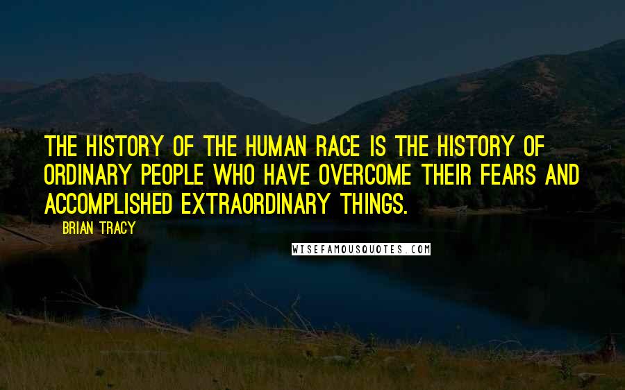 Brian Tracy Quotes: The history of the human race is the history of ordinary people who have overcome their fears and accomplished extraordinary things.