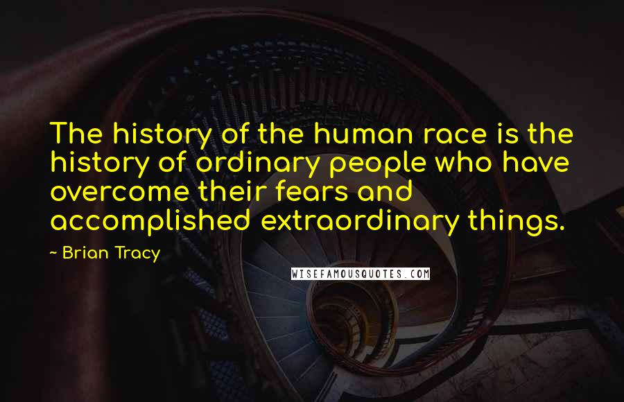 Brian Tracy Quotes: The history of the human race is the history of ordinary people who have overcome their fears and accomplished extraordinary things.