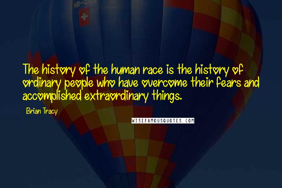 Brian Tracy Quotes: The history of the human race is the history of ordinary people who have overcome their fears and accomplished extraordinary things.