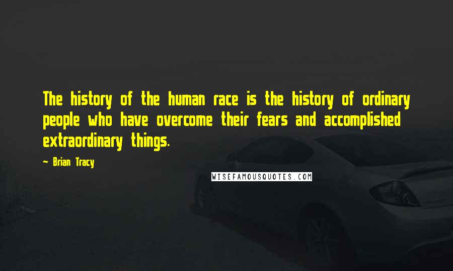 Brian Tracy Quotes: The history of the human race is the history of ordinary people who have overcome their fears and accomplished extraordinary things.