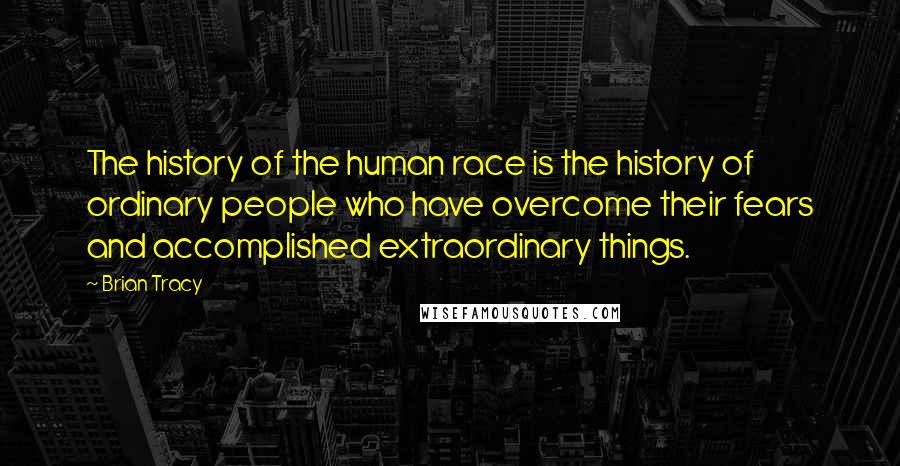 Brian Tracy Quotes: The history of the human race is the history of ordinary people who have overcome their fears and accomplished extraordinary things.