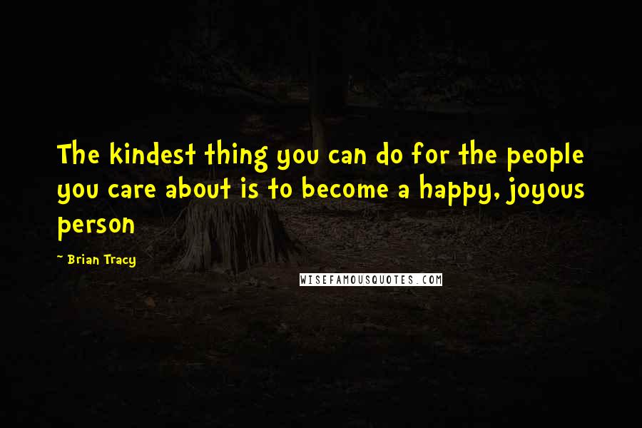 Brian Tracy Quotes: The kindest thing you can do for the people you care about is to become a happy, joyous person