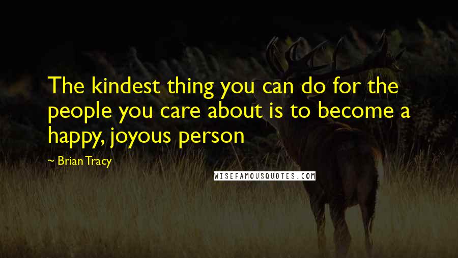 Brian Tracy Quotes: The kindest thing you can do for the people you care about is to become a happy, joyous person