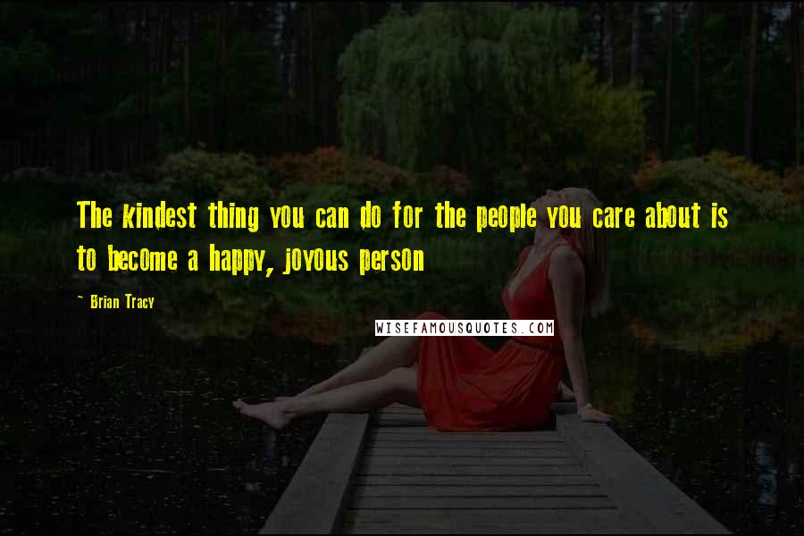 Brian Tracy Quotes: The kindest thing you can do for the people you care about is to become a happy, joyous person