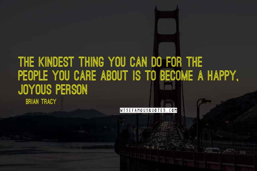 Brian Tracy Quotes: The kindest thing you can do for the people you care about is to become a happy, joyous person