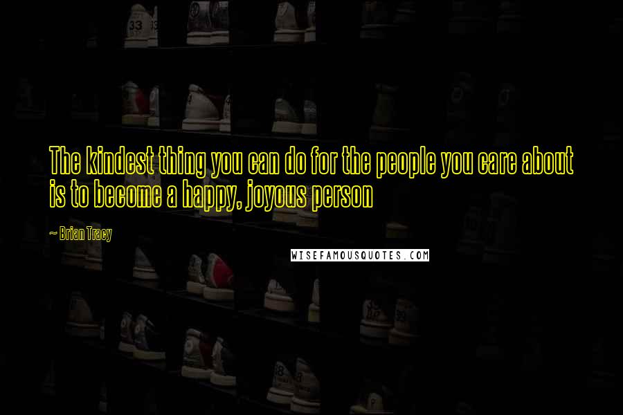 Brian Tracy Quotes: The kindest thing you can do for the people you care about is to become a happy, joyous person