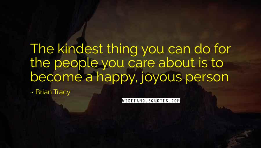 Brian Tracy Quotes: The kindest thing you can do for the people you care about is to become a happy, joyous person