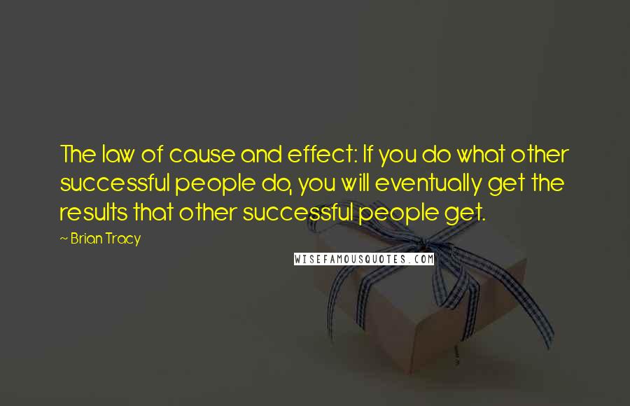 Brian Tracy Quotes: The law of cause and effect: If you do what other successful people do, you will eventually get the results that other successful people get.