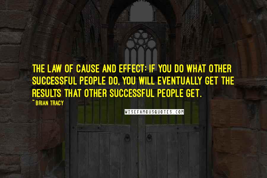 Brian Tracy Quotes: The law of cause and effect: If you do what other successful people do, you will eventually get the results that other successful people get.