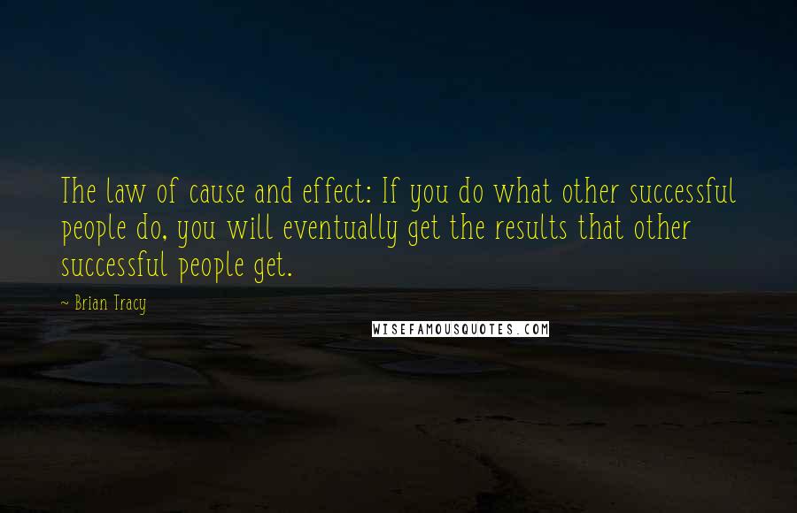 Brian Tracy Quotes: The law of cause and effect: If you do what other successful people do, you will eventually get the results that other successful people get.