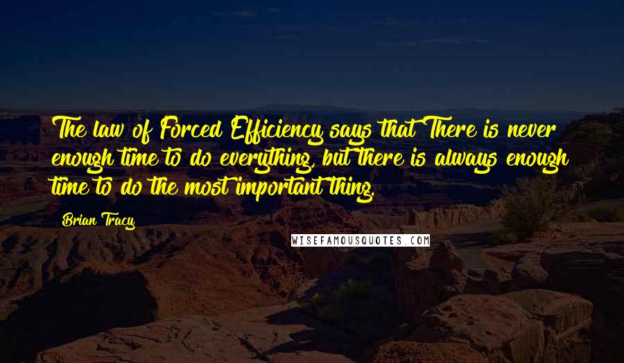 Brian Tracy Quotes: The law of Forced Efficiency says that There is never enough time to do everything, but there is always enough time to do the most important thing.