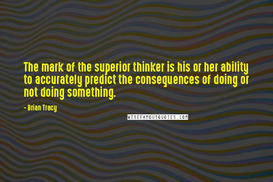 Brian Tracy Quotes: The mark of the superior thinker is his or her ability to accurately predict the consequences of doing or not doing something.