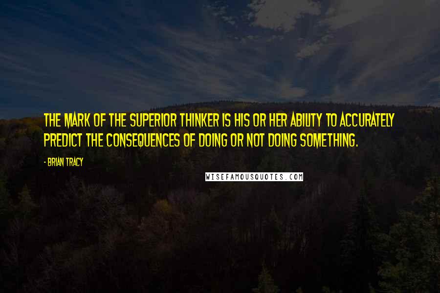 Brian Tracy Quotes: The mark of the superior thinker is his or her ability to accurately predict the consequences of doing or not doing something.