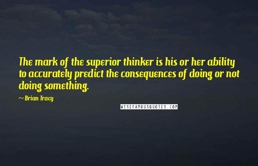 Brian Tracy Quotes: The mark of the superior thinker is his or her ability to accurately predict the consequences of doing or not doing something.