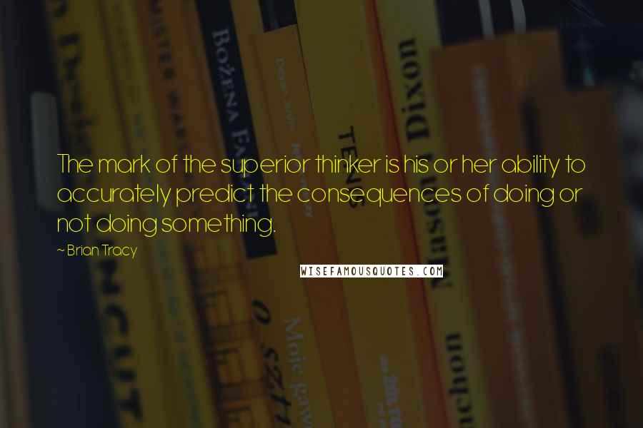 Brian Tracy Quotes: The mark of the superior thinker is his or her ability to accurately predict the consequences of doing or not doing something.