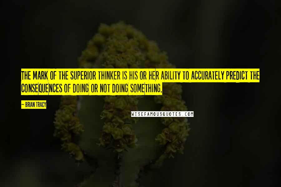 Brian Tracy Quotes: The mark of the superior thinker is his or her ability to accurately predict the consequences of doing or not doing something.