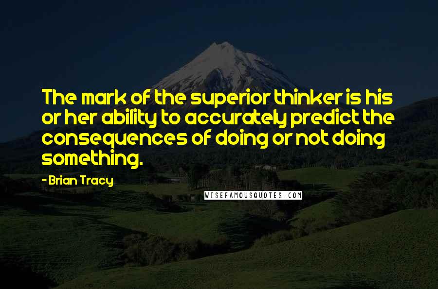 Brian Tracy Quotes: The mark of the superior thinker is his or her ability to accurately predict the consequences of doing or not doing something.