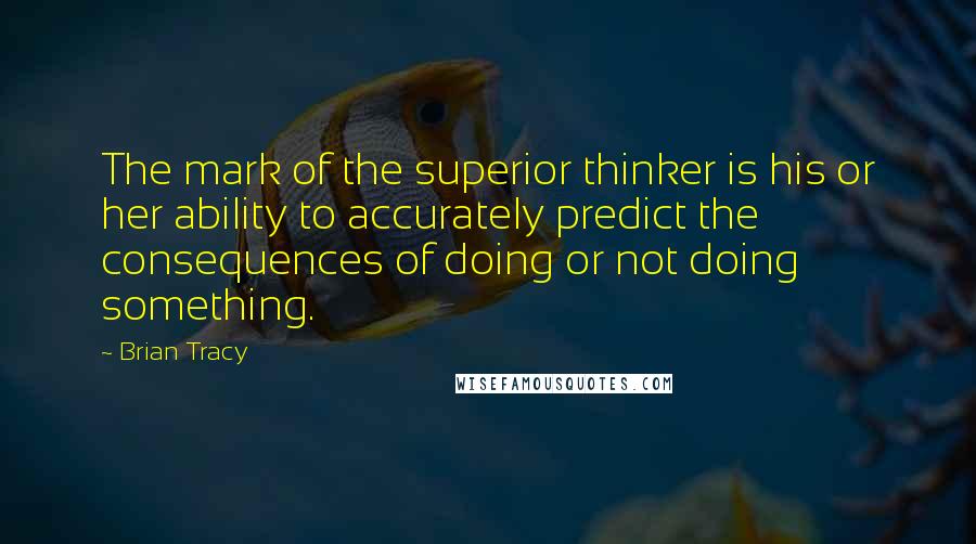 Brian Tracy Quotes: The mark of the superior thinker is his or her ability to accurately predict the consequences of doing or not doing something.