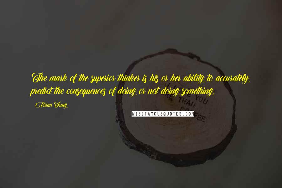 Brian Tracy Quotes: The mark of the superior thinker is his or her ability to accurately predict the consequences of doing or not doing something.