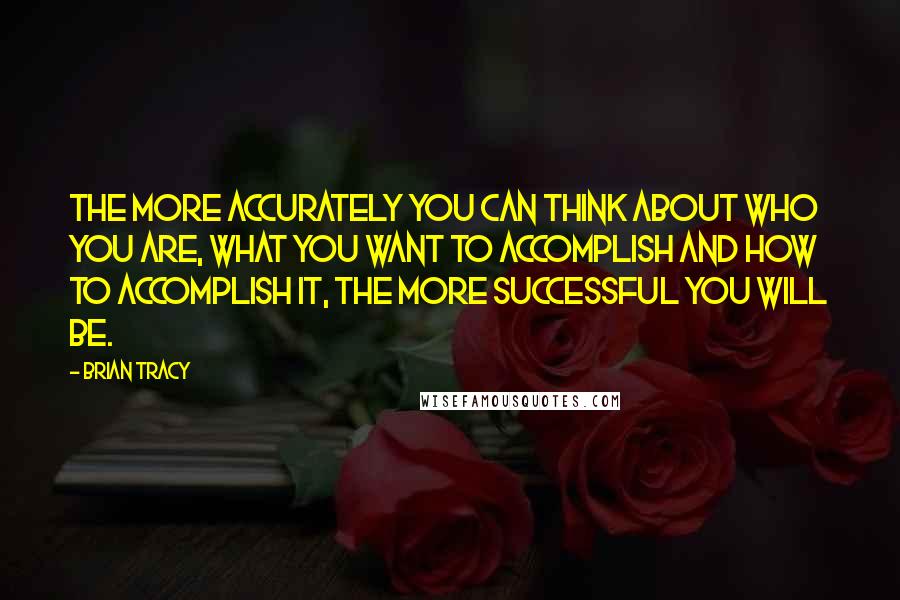 Brian Tracy Quotes: The more accurately you can think about who you are, what you want to accomplish and how to accomplish it, the more successful you will be.