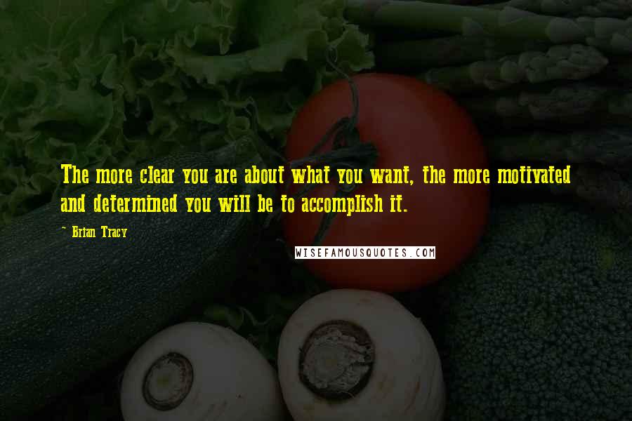 Brian Tracy Quotes: The more clear you are about what you want, the more motivated and determined you will be to accomplish it.